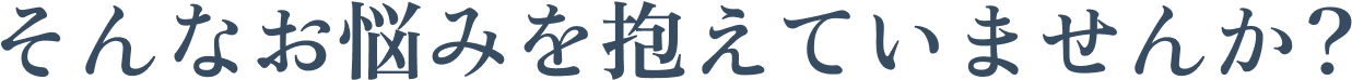 そんなお悩みを抱えていませんか?